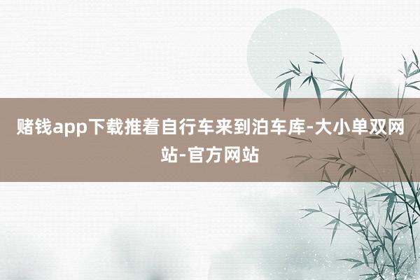 赌钱app下载推着自行车来到泊车库-大小单双网站-官方网站