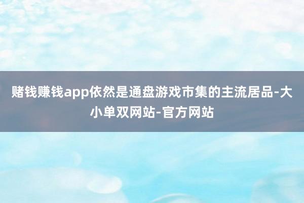 赌钱赚钱app依然是通盘游戏市集的主流居品-大小单双网站-官方网站