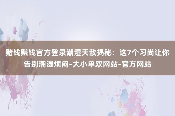 赌钱赚钱官方登录潮湿天敌揭秘：这7个习尚让你告别潮湿烦闷-大小单双网站-官方网站