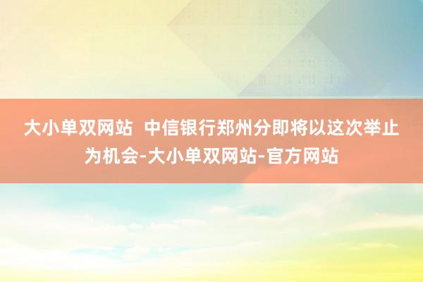 大小单双网站  　　中信银行郑州分即将以这次举止为机会-大小单双网站-官方网站