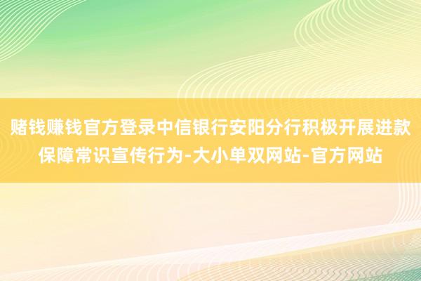 赌钱赚钱官方登录中信银行安阳分行积极开展进款保障常识宣传行为-大小单双网站-官方网站