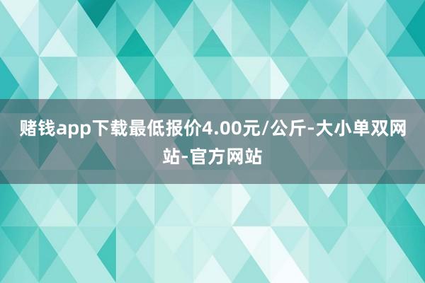 赌钱app下载最低报价4.00元/公斤-大小单双网站-官方网站