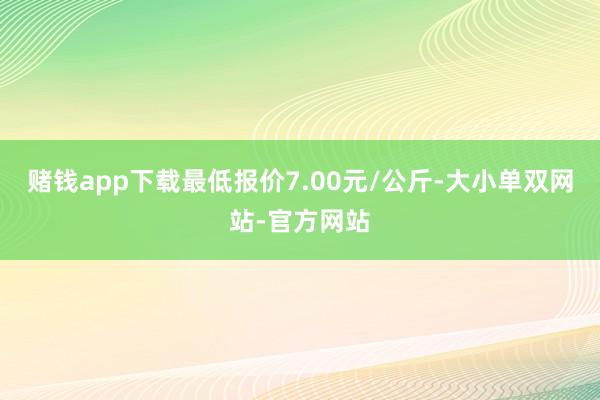 赌钱app下载最低报价7.00元/公斤-大小单双网站-官方网站