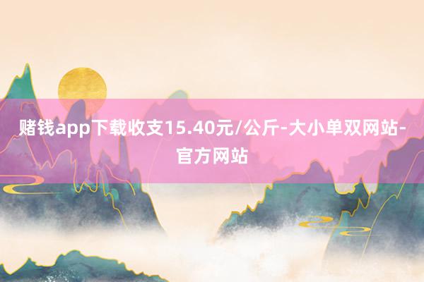 赌钱app下载收支15.40元/公斤-大小单双网站-官方网站