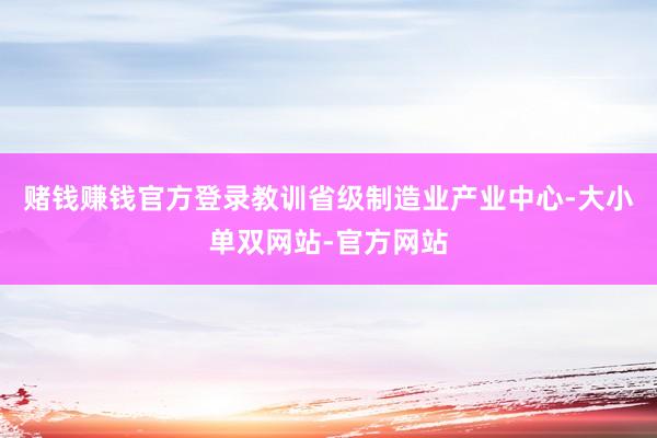 赌钱赚钱官方登录教训省级制造业产业中心-大小单双网站-官方网站