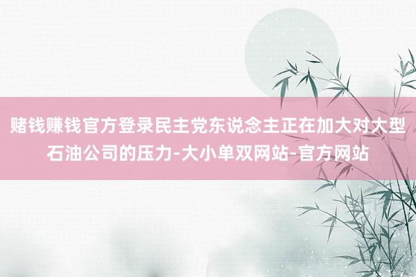 赌钱赚钱官方登录民主党东说念主正在加大对大型石油公司的压力-大小单双网站-官方网站