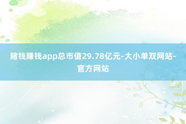 赌钱赚钱app总市值29.78亿元-大小单双网站-官方网站