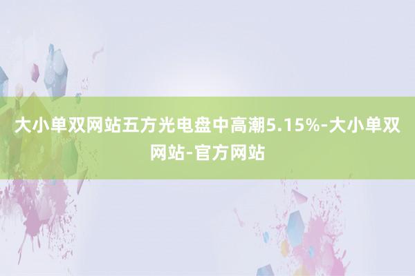 大小单双网站五方光电盘中高潮5.15%-大小单双网站-官方网站