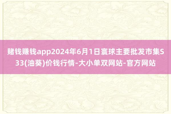 赌钱赚钱app2024年6月1日寰球主要批发市集S33(油葵)价钱行情-大小单双网站-官方网站