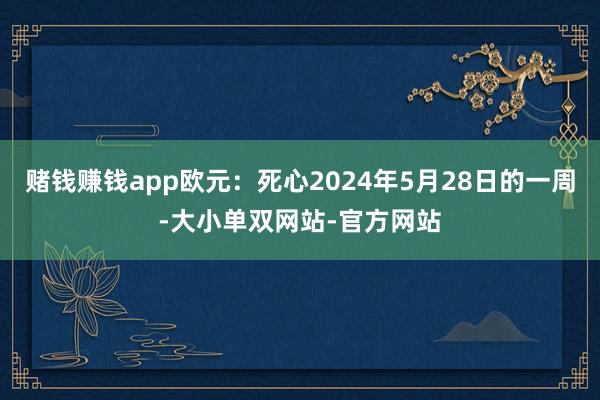 赌钱赚钱app欧元：死心2024年5月28日的一周-大小单双网站-官方网站