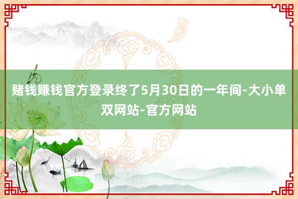 赌钱赚钱官方登录终了5月30日的一年间-大小单双网站-官方网站