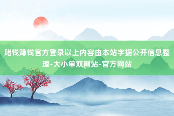 赌钱赚钱官方登录以上内容由本站字据公开信息整理-大小单双网站-官方网站