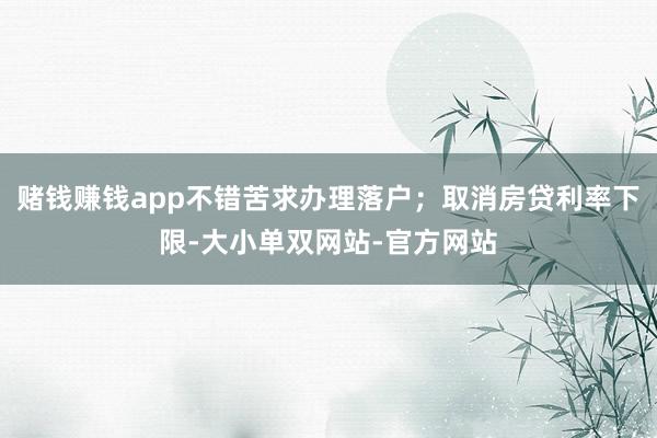 赌钱赚钱app不错苦求办理落户；取消房贷利率下限-大小单双网站-官方网站