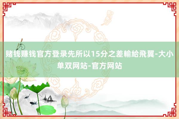 赌钱赚钱官方登录先所以15分之差輸給飛翼-大小单双网站-官方网站