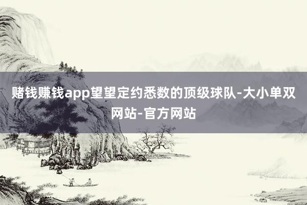 赌钱赚钱app望望定约悉数的顶级球队-大小单双网站-官方网站