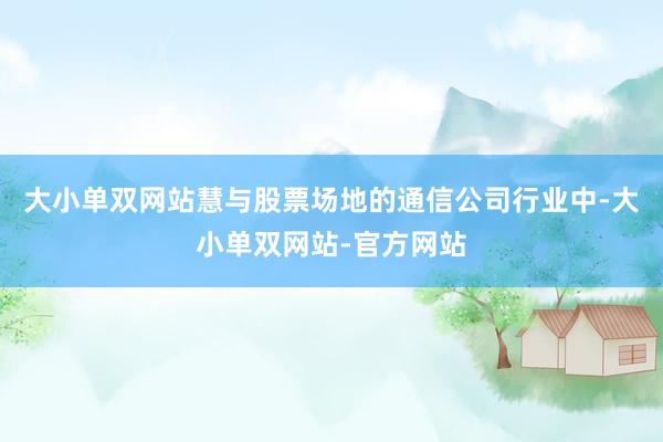 大小单双网站慧与股票场地的通信公司行业中-大小单双网站-官方网站