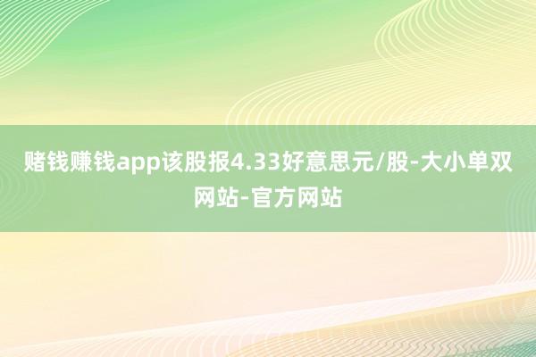 赌钱赚钱app该股报4.33好意思元/股-大小单双网站-官方网站