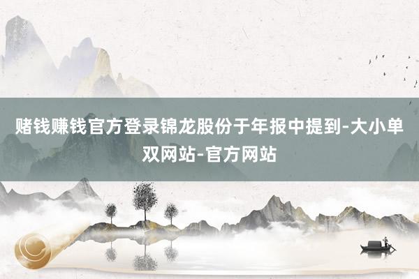 赌钱赚钱官方登录锦龙股份于年报中提到-大小单双网站-官方网站