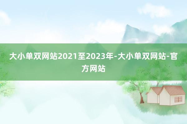 大小单双网站　　2021至2023年-大小单双网站-官方网站