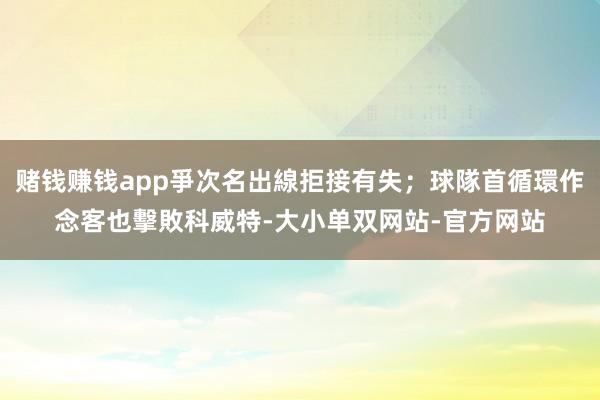 赌钱赚钱app爭次名出線拒接有失；球隊首循環作念客也擊敗科威特-大小单双网站-官方网站