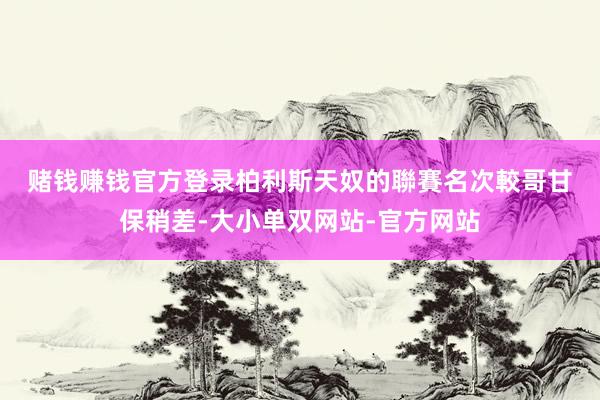 赌钱赚钱官方登录　　柏利斯天奴的聯賽名次較哥甘保稍差-大小单双网站-官方网站