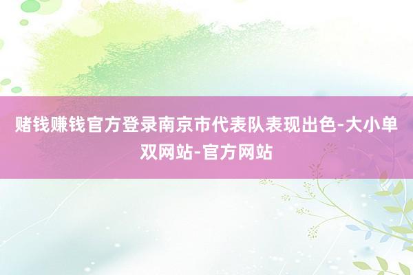 赌钱赚钱官方登录南京市代表队表现出色-大小单双网站-官方网站