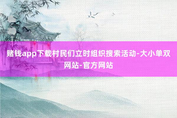 赌钱app下载村民们立时组织搜索活动-大小单双网站-官方网站