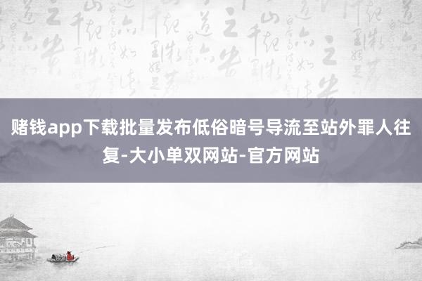 赌钱app下载批量发布低俗暗号导流至站外罪人往复-大小单双网站-官方网站