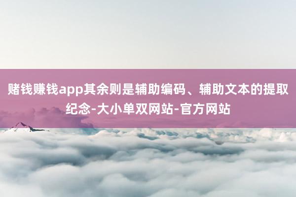 赌钱赚钱app其余则是辅助编码、辅助文本的提取纪念-大小单双网站-官方网站