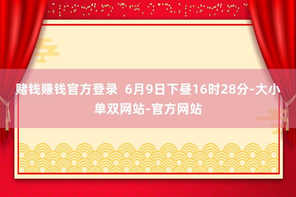 赌钱赚钱官方登录  6月9日下昼16时28分-大小单双网站-官方网站