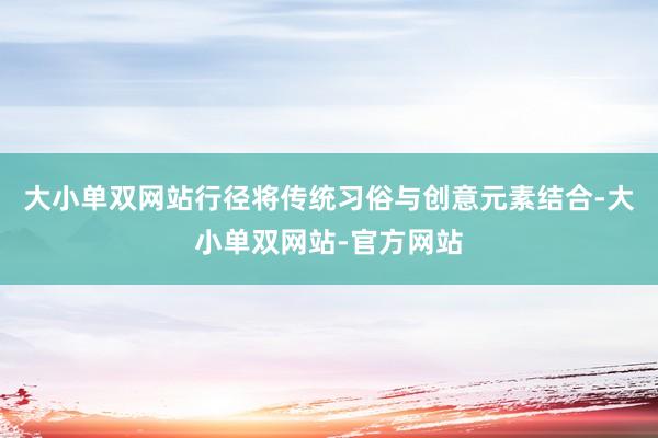 大小单双网站行径将传统习俗与创意元素结合-大小单双网站-官方网站