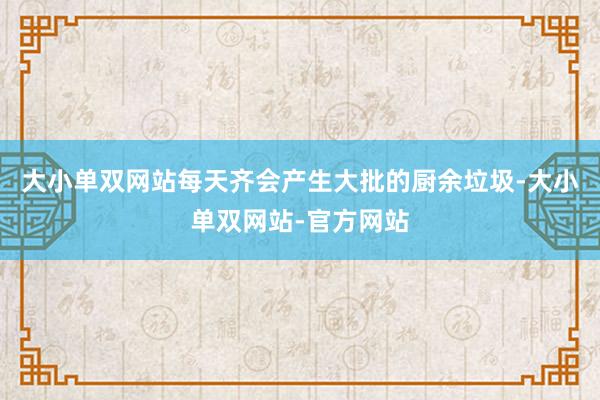 大小单双网站每天齐会产生大批的厨余垃圾-大小单双网站-官方网站