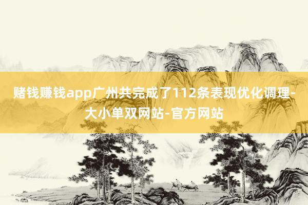 赌钱赚钱app广州共完成了112条表现优化调理-大小单双网站-官方网站