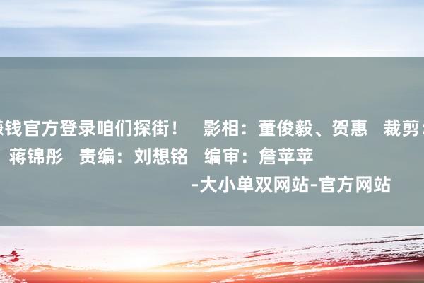 赌钱赚钱官方登录咱们探街！   影相：董俊毅、贺惠   裁剪：吴乐想   校对：蒋锦彤   责编：刘想铭   编审：詹苹苹                                     -大小单双网站-官方网站