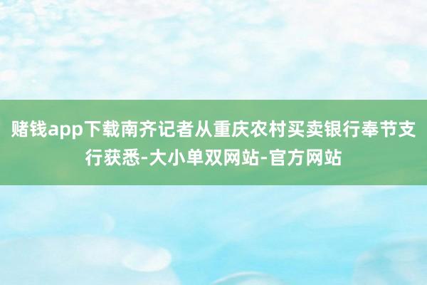 赌钱app下载南齐记者从重庆农村买卖银行奉节支行获悉-大小单双网站-官方网站