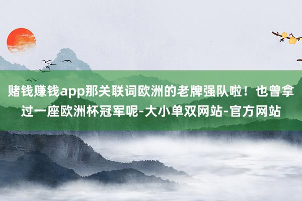 赌钱赚钱app那关联词欧洲的老牌强队啦！也曾拿过一座欧洲杯冠军呢-大小单双网站-官方网站