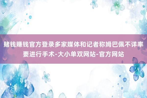 赌钱赚钱官方登录多家媒体和记者称姆巴佩不详率要进行手术-大小单双网站-官方网站