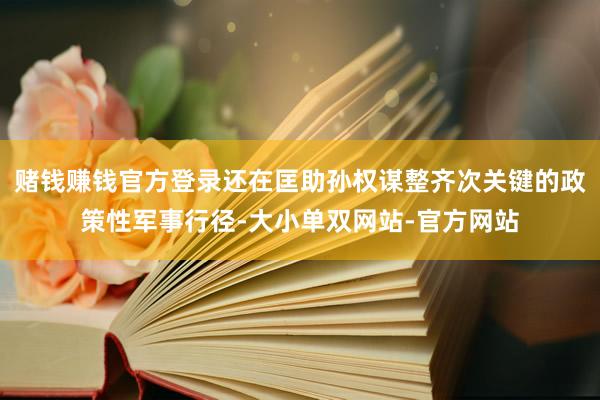 赌钱赚钱官方登录还在匡助孙权谋整齐次关键的政策性军事行径-大小单双网站-官方网站