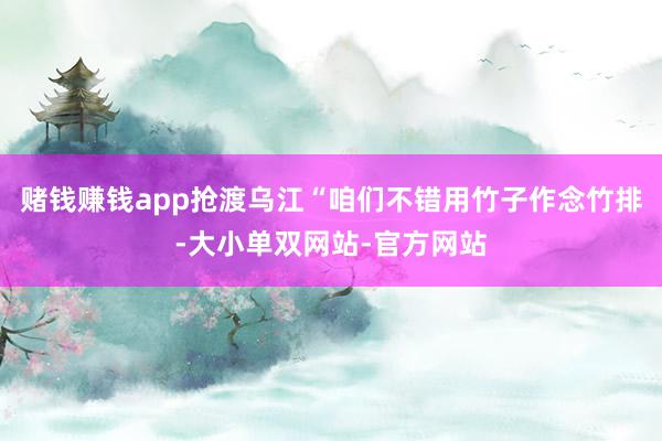 赌钱赚钱app抢渡乌江“咱们不错用竹子作念竹排-大小单双网站-官方网站