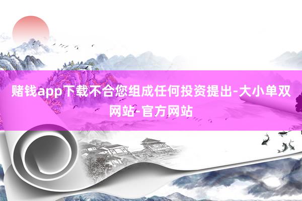 赌钱app下载不合您组成任何投资提出-大小单双网站-官方网站