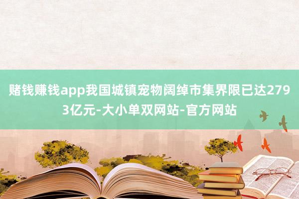 赌钱赚钱app我国城镇宠物阔绰市集界限已达2793亿元-大小单双网站-官方网站