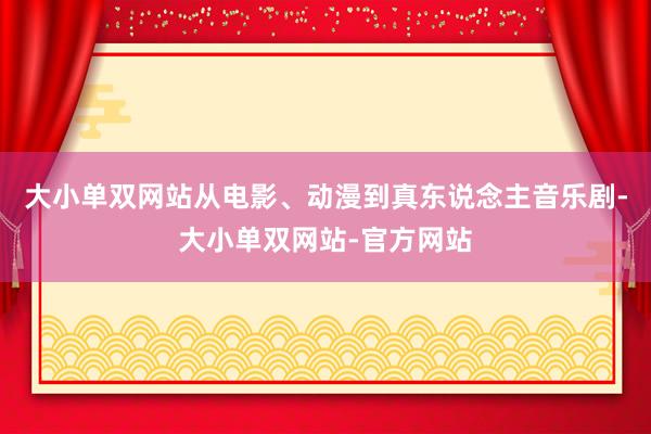 大小单双网站从电影、动漫到真东说念主音乐剧-大小单双网站-官方网站