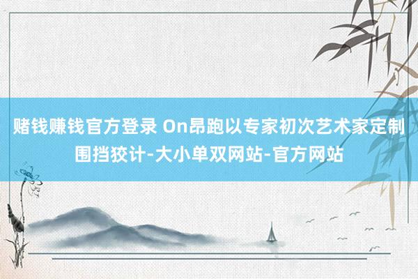 赌钱赚钱官方登录 On昂跑以专家初次艺术家定制围挡狡计-大小单双网站-官方网站