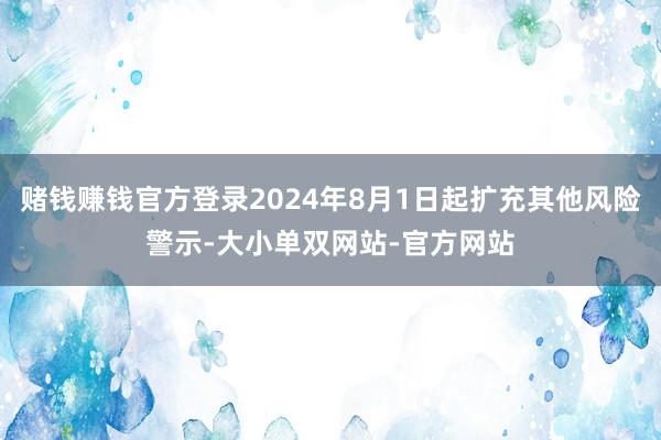 赌钱赚钱官方登录2024年8月1日起扩充其他风险警示-大小单双网站-官方网站