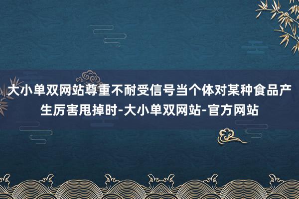 大小单双网站尊重不耐受信号当个体对某种食品产生厉害甩掉时-大小单双网站-官方网站