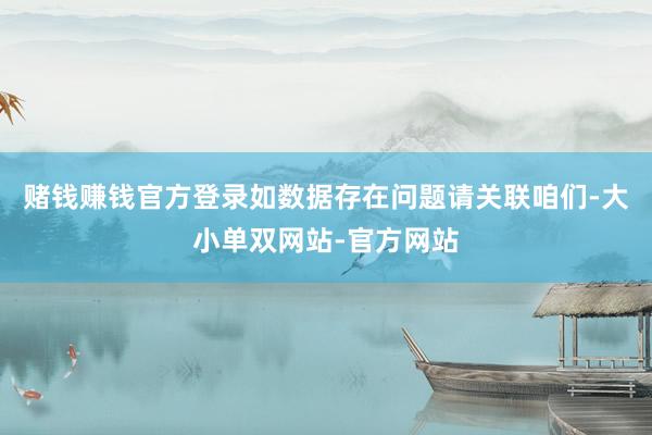 赌钱赚钱官方登录如数据存在问题请关联咱们-大小单双网站-官方网站