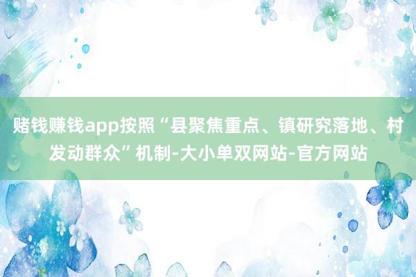 赌钱赚钱app按照“县聚焦重点、镇研究落地、村发动群众”机制-大小单双网站-官方网站