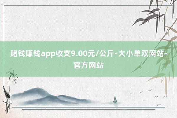 赌钱赚钱app收支9.00元/公斤-大小单双网站-官方网站