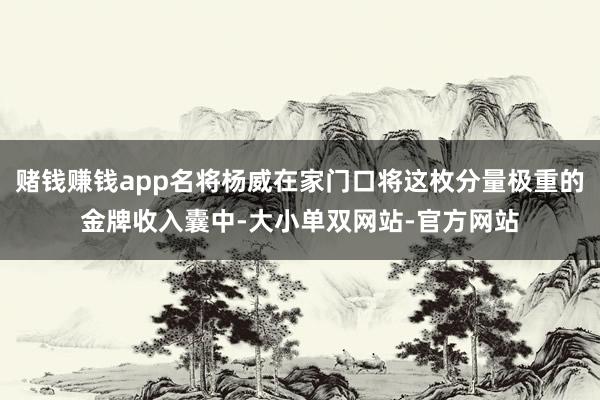 赌钱赚钱app名将杨威在家门口将这枚分量极重的金牌收入囊中-大小单双网站-官方网站