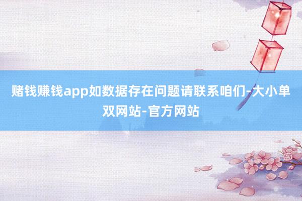 赌钱赚钱app如数据存在问题请联系咱们-大小单双网站-官方网站